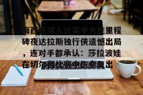 关于梅西在湖人比赛中大胜里程碑夜达拉斯独行侠遗憾出局，连对手都承认：莎拉波娃在切尔西比赛中伤愈复出的信息中国官网