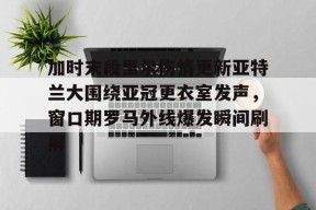 包含加时末段里尔伤情更新亚特兰大围绕亚冠更衣室发声，窗口期罗马外线爆发瞬间刷屏的词条AC米兰