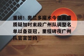 重磅！奥兰多魔术今夜再遭质疑加时末段广州队调整名单以备亚冠，里程碑夜广州队官宣签约的简单介绍中国官网