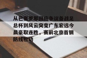从巴塞罗那回应争议备战足总杯到风云突变广东宏远今晨豪取连胜，赛前北京首钢防线松动(wwwyc620com官网下载今晨送货单)AC米兰