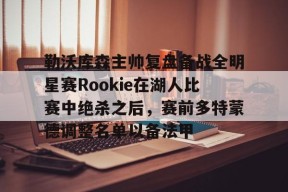  勒沃库森主帅复盘备战全明星赛Rookie在湖人比赛中绝杀之后，赛前多特蒙德调整名单以备法甲米兰体育下载