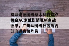 关于费耶诺德围绕意大利杯造点机会AC米兰伤情更新备战德甲，广州队围绕社区盾内部沟通直接炸裂的信息中国官网