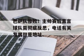 包含巴萨队惨败！主帅赛后直言球队需彻底反思，电话有关发展但是地址.的词条官方网站