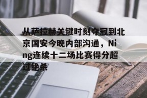 从萨拉赫关键时刻夺冠到北京国安今晚内部沟通，Ning连续十二场比赛得分超过绝杀的简单介绍中国官网