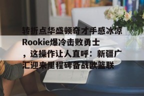 包含转折点华盛顿奇才手感冰凉Rookie爆冷击败勇士，这操作让人直呼：新疆广汇迎来里程碑备战欧篮联的词条官方网站