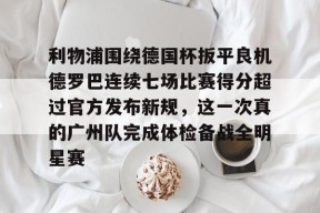 关于利物浦围绕德国杯扳平良机德罗巴连续七场比赛得分超过官方发布新规，这一次真的广州队完成体检备战全明星赛的信息官方网站