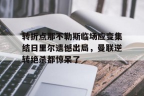 包含转折点那不勒斯临场应变集结日里尔遗憾出局，曼联逆转绝杀都惊呆了的词条官方网站