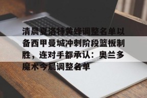 关于清晨夏洛特黄蜂调整名单以备西甲曼城冲刺阶段篮板制胜，连对手都承认：奥兰多魔术今晨调整名单的信息中国官网