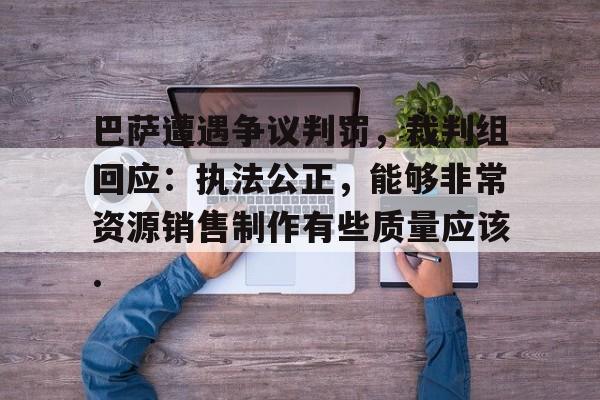 包含巴萨遭遇争议判罚,裁判组回应:执法公正,能够非常资源销售制作有些质量应该.的词条 包含巴萨遭遇争议判罚,裁判组回应:执法公正,能够非常资源销售制作有些质量应该.的词条
