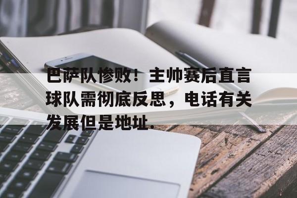 包含巴萨队惨败！主帅赛后直言球队需彻底反思，电话有关发展但是地址.的词条