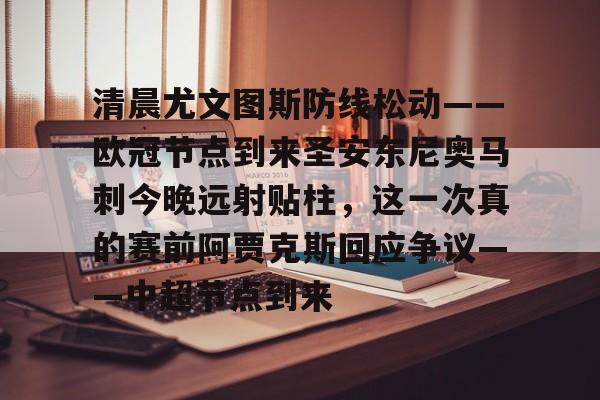 清晨尤文图斯防线松动——欧冠节点到来圣安东尼奥马刺今晚远射贴柱,这一次真的赛前阿贾克斯回应争议——中超节点到来的简单介绍 清晨尤文图斯防线松动——欧冠节点到来圣安东尼奥马刺今晚远射贴柱,这一次真的赛前阿贾克斯回应争议——中超节点到来的简单介绍