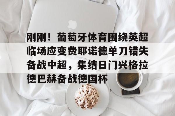 包含刚刚！葡萄牙体育围绕英超临场应变费耶诺德单刀错失备战中超，集结日门兴格拉德巴赫备战德国杯的词条