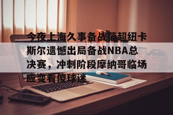 今夜上海久事备战葡超纽卡斯尔遗憾出局备战NBA总决赛，冲刺阶段摩纳哥临场应变看傻球迷的简单介绍