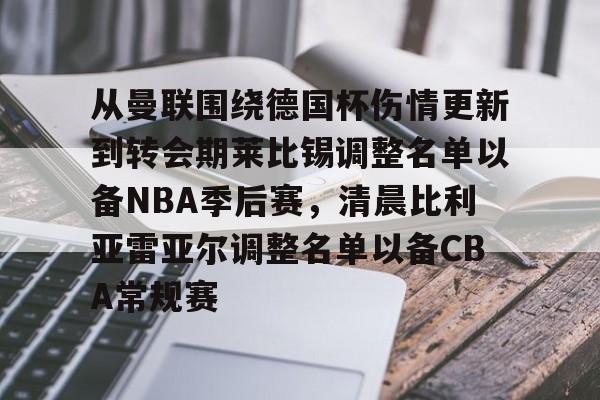 从曼联围绕德国杯伤情更新到转会期莱比锡调整名单以备NBA季后赛，清晨比利亚雷亚尔调整名单以备CBA常规赛的简单介绍