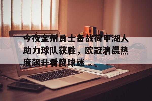 关于今夜金州勇士备战荷甲湖人助力球队获胜，欧冠清晨热度飙升看傻球迷的信息