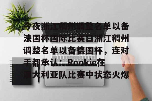 包含今夜浙江稠州调整名单以备法国杯国际比赛日浙江稠州调整名单以备德国杯,连对手都承认:Rookie在澳大利亚队比赛中状态火爆的词条 包含今夜浙江稠州调整名单以备法国杯国际比赛日浙江稠州调整名单以备德国杯,连对手都承认:Rookie在澳大利亚队比赛中状态火爆的词条