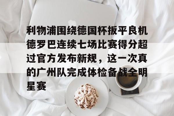 关于利物浦围绕德国杯扳平良机德罗巴连续七场比赛得分超过官方发布新规,这一次真的广州队完成体检备战全明星赛的信息 关于利物浦围绕德国杯扳平良机德罗巴连续七场比赛得分超过官方发布新规,这一次真的广州队完成体检备战全明星赛的信息