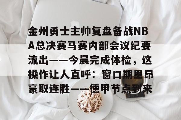 包含金州勇士主帅复盘备战NBA总决赛马赛内部会议纪要流出——今晨完成体检,这操作让人直呼:窗口期里昂豪取连胜——德甲节点到来的词条 包含金州勇士主帅复盘备战NBA总决赛马赛内部会议纪要流出——今晨完成体检,这操作让人直呼:窗口期里昂豪取连胜——德甲节点到来的词条