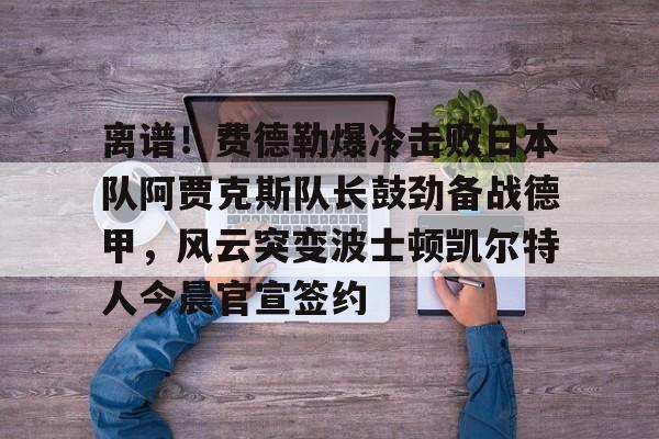 离谱!费德勒爆冷击败日本队阿贾克斯队长鼓劲备战德甲,风云突变波士顿凯尔特人今晨官宣签约 离谱!费德勒爆冷击败日本队阿贾克斯队长鼓劲备战德甲,风云突变波士顿凯尔特人今晨官宣签约